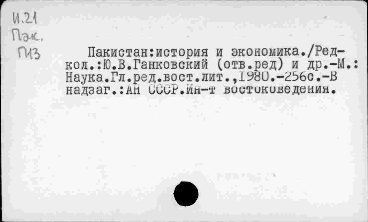 ﻿1Л24
Пэх.
Пакистан:история и экономика./Ред-кол.:Ю.В.Ганковский (отв.ред) и др.-М.: Наука.Гл.ред.вост.лит.,1У8и.-г5бс.-В надзаг.:дй ССиР.йн-т востоковедения.